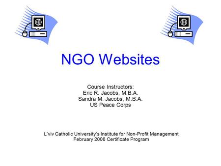 NGO Websites Course Instructors: Eric R. Jacobs, M.B.A. Sandra M. Jacobs, M.B.A. US Peace Corps L’viv Catholic University’s Institute for Non-Profit Management.