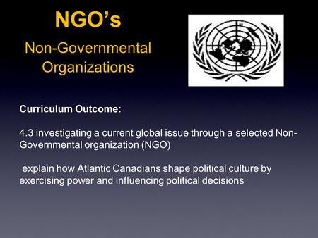 NGO’s Non-Governmental Organizations Curriculum Outcome: 4.3 investigating a current global issue through a selected Non- Governmental organization (NGO)