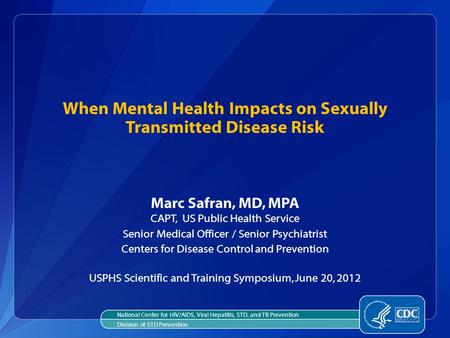 When Mental Health Impacts on Sexually Transmitted Disease Risk Marc Safran, MD, MPA CAPT, US Public Health Service Senior Medical Officer / Senior Psychiatrist.
