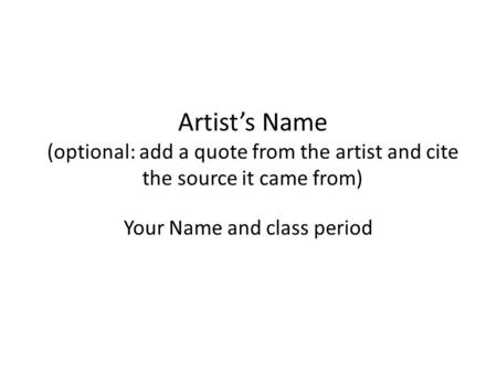 Artist’s Name (optional: add a quote from the artist and cite the source it came from) Your Name and class period.