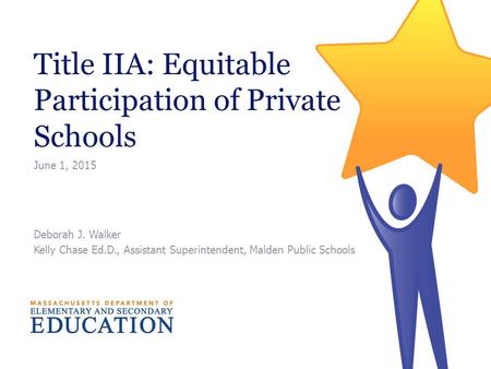 Title IIA: Equitable Participation of Private Schools June 1, 2015 Deborah J. Walker Kelly Chase Ed.D., Assistant Superintendent, Malden Public Schools.