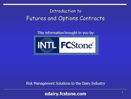 1 Introduction to Futures and Options Contracts Risk Management Solutions to the Dairy Industry This information brought to you by: edairy.fcstone.com.