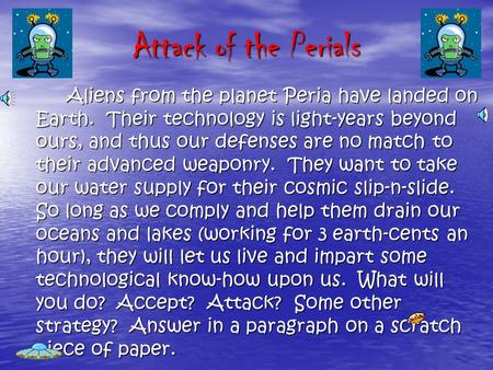 Attack of the Perials Aliens from the planet Peria have landed on Earth. Their technology is light-years beyond ours, and thus our defenses are no match.