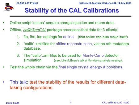 GLAST LAT Project Instrument Analysis Workshop #4, 14 July 2005 David Smith CAL calib at SLAC SVAC1 Stability of the CAL Calibrations Online script “suites”