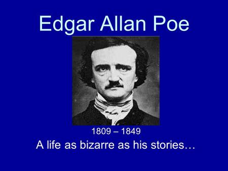 Edgar Allan Poe 1809 – 1849 A life as bizarre as his stories…