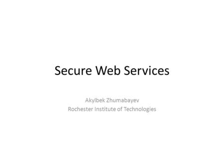 Secure Web Services Akylbek Zhumabayev Rochester Institute of Technologies.