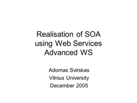 Realisation of SOA using Web Services Advanced WS Adomas Svirskas Vilnius University December 2005.