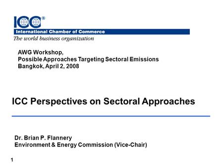 1 ICC Perspectives on Sectoral Approaches Dr. Brian P. Flannery Environment & Energy Commission (Vice-Chair) AWG Workshop, Possible Approaches Targeting.