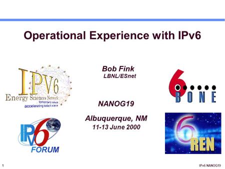 1 IPv6 NANOG19 Operational Experience with IPv6 Bob Fink LBNL/ESnet NANOG19 Albuquerque, NM 11-13 June 2000.