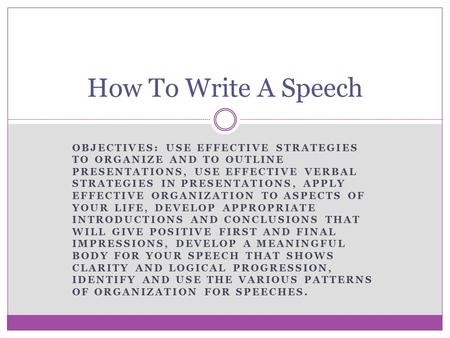 How To Write A Speech Objectives: Use effective strategies to organize and to outline presentations, use effective verbal strategies in presentations,