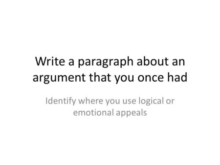 Write a paragraph about an argument that you once had Identify where you use logical or emotional appeals.