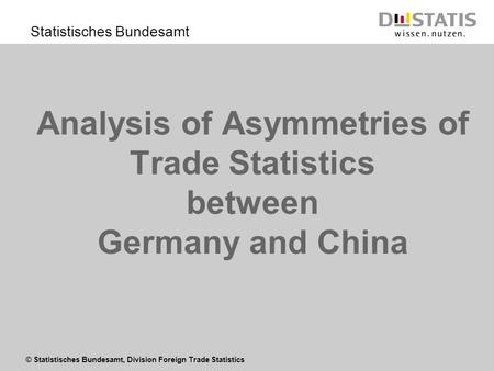 © Statistisches Bundesamt, Division Foreign Trade Statistics Statistisches Bundesamt Analysis of Asymmetries of Trade Statistics between Germany and China.