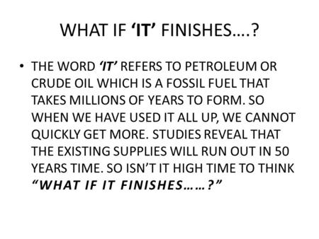 WHAT IF ‘IT’ FINISHES….? THE WORD ‘IT’ REFERS TO PETROLEUM OR CRUDE OIL WHICH IS A FOSSIL FUEL THAT TAKES MILLIONS OF YEARS TO FORM. SO WHEN WE HAVE USED.
