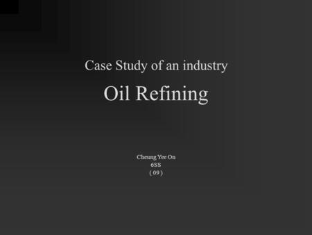 Case Study of an industry Oil Refining Cheung Yee On 6SS ( 09 )