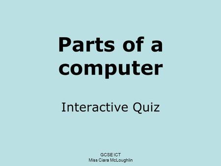 GCSE ICT Miss Ciara McLoughlin Parts of a computer Interactive Quiz.