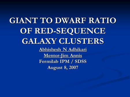 GIANT TO DWARF RATIO OF RED-SEQUENCE GALAXY CLUSTERS Abhishesh N Adhikari Mentor-Jim Annis Fermilab IPM / SDSS August 8, 2007.