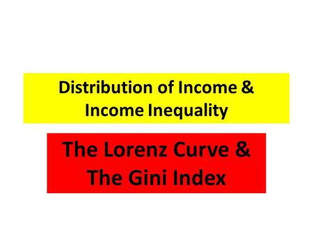 Distribution of Income & Income Inequality The Lorenz Curve & The Gini Index.