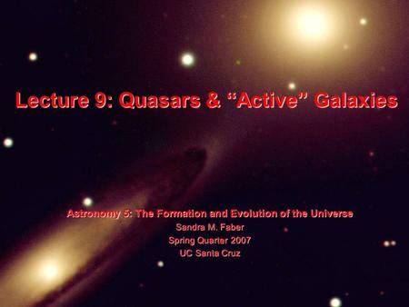 Lecture 9: Quasars & “Active” Galaxies Astronomy 5: The Formation and Evolution of the Universe Sandra M. Faber Spring Quarter 2007 UC Santa Cruz.