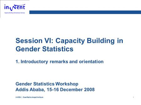 InWEnt | Qualified to shape the future 1 Session VI: Capacity Building in Gender Statistics 1. Introductory remarks and orientation Gender Statistics Workshop.