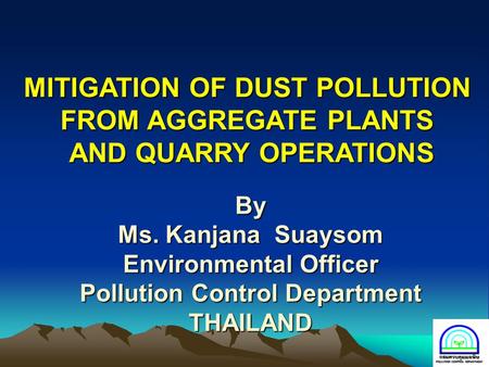 By Ms. Kanjana Suaysom Environmental Officer Pollution Control Department THAILAND MITIGATION OF DUST POLLUTION FROM AGGREGATE PLANTS AND QUARRY OPERATIONS.