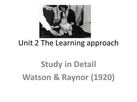 Unit 2 The Learning approach Study in Detail Watson & Raynor (1920)