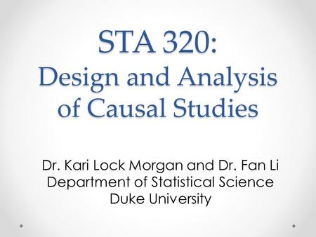 STA 320: Design and Analysis of Causal Studies Dr. Kari Lock Morgan and Dr. Fan Li Department of Statistical Science Duke University.