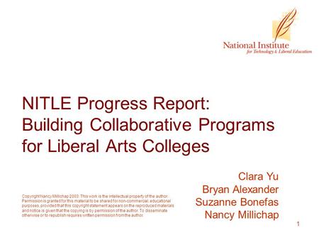 1 NITLE Progress Report: Building Collaborative Programs for Liberal Arts Colleges Clara Yu Bryan Alexander Suzanne Bonefas Nancy Millichap Copyright Nancy.