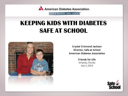 KEEPING KIDS WITH DIABETES SAFE AT SCHOOL Crystal Crismond Jackson Director, Safe at School American Diabetes Association Friends for Life Orlando, Florida.