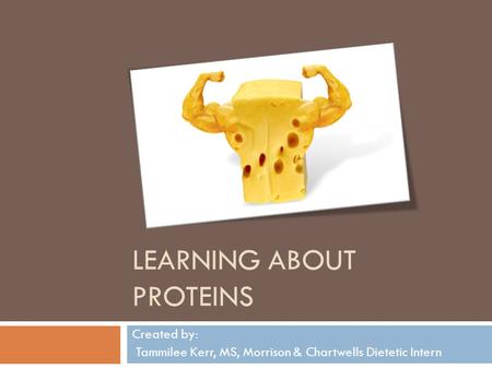 LEARNING ABOUT PROTEINS Created by: Tammilee Kerr, MS, Morrison & Chartwells Dietetic Intern.