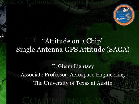 “Attitude on a Chip” Single Antenna GPS Attitude (SAGA) E. Glenn Lightsey Associate Professor, Aerospace Engineering The University of Texas at Austin.