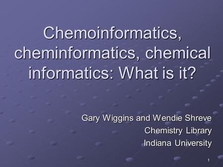 1 Chemoinformatics, cheminformatics, chemical informatics: What is it? Gary Wiggins and Wendie Shreve Chemistry Library Indiana University.
