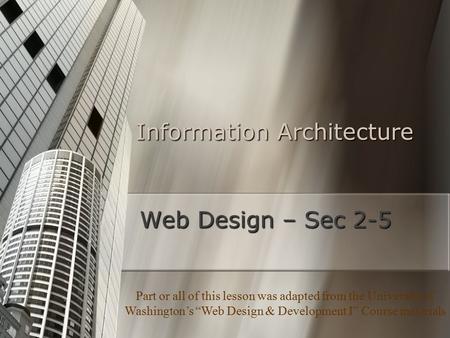 Information Architecture Web Design – Sec 2-5 Part or all of this lesson was adapted from the University of Washington’s “Web Design & Development I” Course.