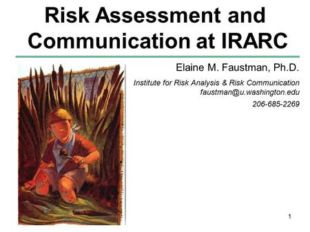 1 Elaine M. Faustman, Ph.D. Institute for Risk Analysis & Risk Communication 206-685-2269 Risk Assessment and Communication at.