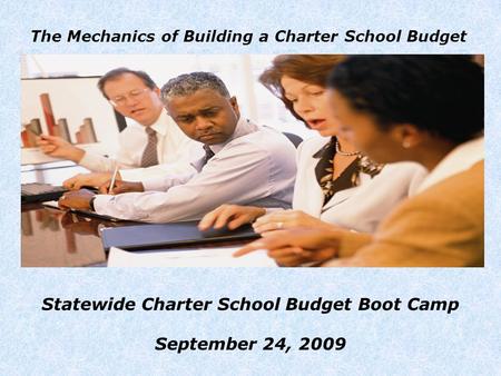 The Mechanics of Building a Charter School Budget Statewide Charter School Budget Boot Camp September 24, 2009.