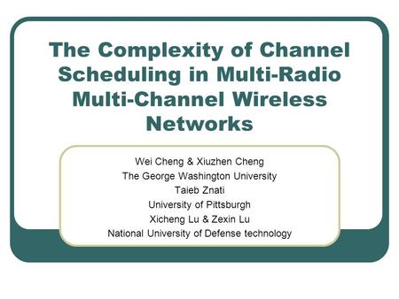 The Complexity of Channel Scheduling in Multi-Radio Multi-Channel Wireless Networks Wei Cheng & Xiuzhen Cheng The George Washington University Taieb Znati.