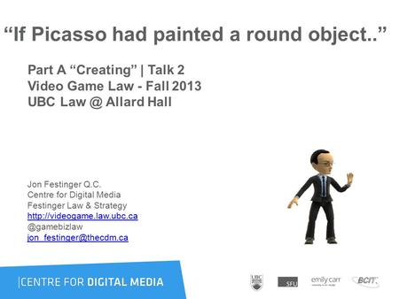 “If Picasso had painted a round object..” Part A “Creating” | Talk 2 Video Game Law - Fall 2013 UBC Allard Hall Jon Festinger Q.C. Centre for Digital.