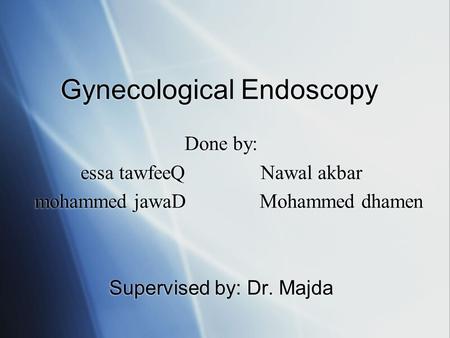 Gynecological Endoscopy Done by: essa tawfeeQNawal akbar mohammed jawaDMohammed dhamen Supervised by: Dr. Majda Done by: essa tawfeeQNawal akbar mohammed.