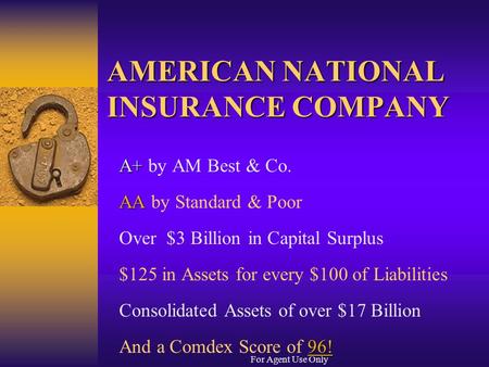 For Agent Use Only AMERICAN NATIONAL INSURANCE COMPANY A+ A+ by AM Best & Co. AA AA by Standard & Poor Over $3 Billion in Capital Surplus $125 in Assets.
