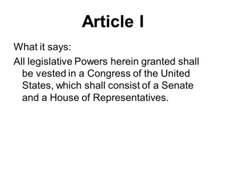 Article I What it says: All legislative Powers herein granted shall be vested in a Congress of the United States, which shall consist of a Senate and a.