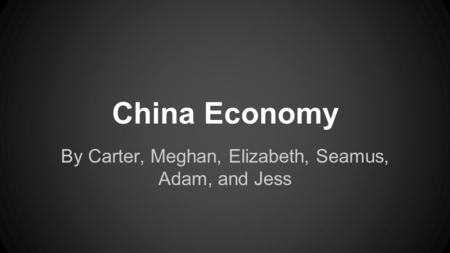 China Economy By Carter, Meghan, Elizabeth, Seamus, Adam, and Jess.