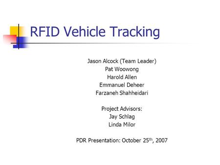 RFID Vehicle Tracking Jason Alcock (Team Leader) Pat Woowong Harold Allen Emmanuel Deheer Farzaneh Shahheidari Project Advisors: Jay Schlag Linda Milor.
