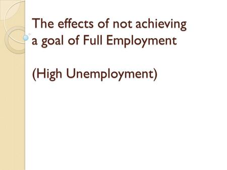The effects of not achieving a goal of Full Employment (High Unemployment)