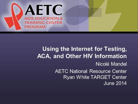 Using the Internet for Testing, ACA, and Other HIV Information Nicolé Mandel AETC National Resource Center Ryan White TARGET Center June 2014.