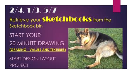2/4, 1/3, 5/7 Retrieve your sketchbooks from the Sketchbook bin START YOUR 20 MINUTE DRAWING (GRADING - VALUES AND TEXTURES) START DESIGN LAYOUT PROJECT.