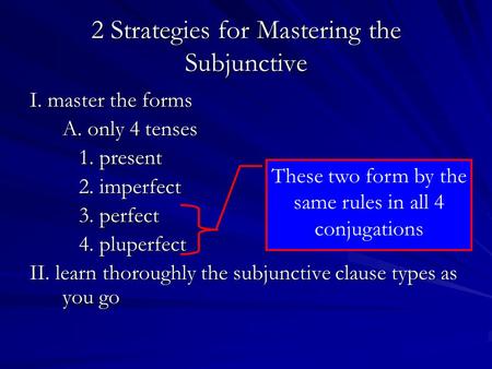 2 Strategies for Mastering the Subjunctive I. master the forms A. only 4 tenses 1. present 2. imperfect 3. perfect 4. pluperfect II. learn thoroughly the.