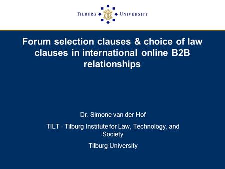 Forum selection clauses & choice of law clauses in international online B2B relationships Dr. Simone van der Hof TILT - Tilburg Institute for Law, Technology,