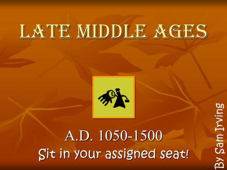 Late Middle Ages A.D. 1050-1500 Sit in your assigned seat! By Sam Irving.