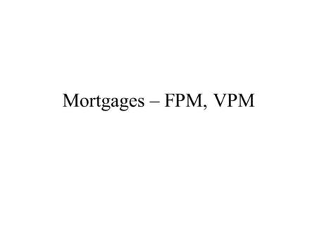 Mortgages – FPM, VPM. Mortgages Borrow $ because property owner wants the money NOW. Put the property up as security for the loan. Mortgage = A loan to.