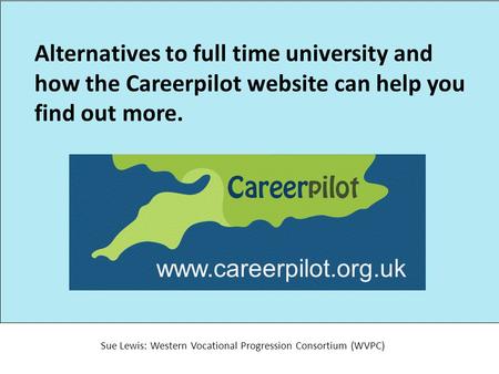 Alternatives to full time university and how the Careerpilot website can help you find out more. Sue Lewis: Western Vocational Progression Consortium (WVPC)