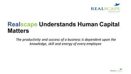 Realscape Understands Human Capital Matters The productivity and success of a business is dependent upon the knowledge, skill and energy of every employee.